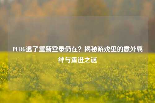 PUBG退了重新登录仍在？揭秘游戏里的意外羁绊与重进之谜