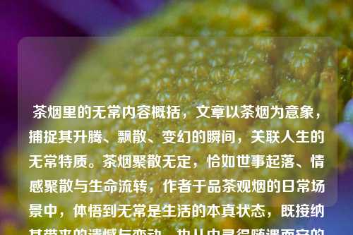 茶烟里的无常内容概括，文章以茶烟为意象，捕捉其升腾、飘散、变幻的瞬间，关联人生的无常特质。茶烟聚散无定，恰如世事起落、情感聚散与生命流转，作者于品茶观烟的日常场景中，体悟到无常是生活的本真状态，既接纳其带来的遗憾与变动，也从中寻得随遇而安的从容，将细碎的生活感悟融入具象的茶烟意象里。