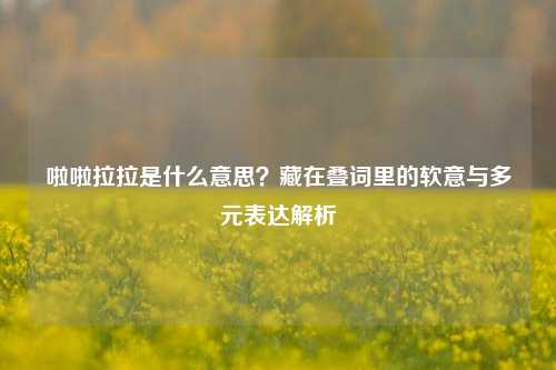 啦啦拉拉是什么意思？藏在叠词里的软意与多元表达解析