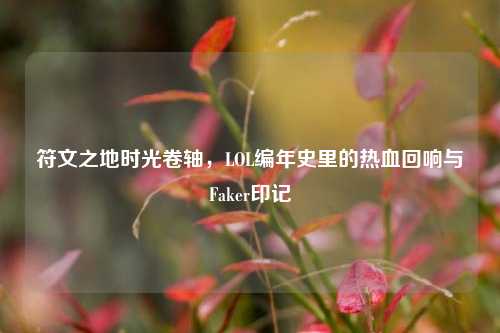 符文之地时光卷轴，LOL编年史里的热血回响与Faker印记