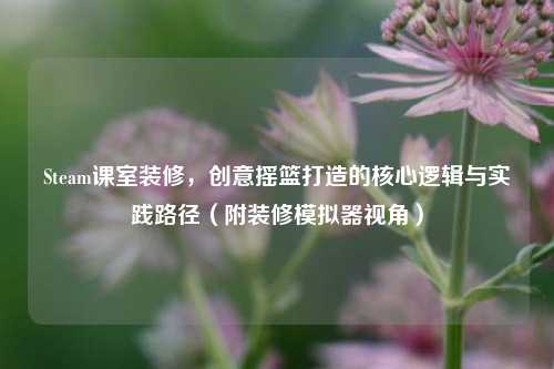 Steam课室装修，创意摇篮打造的核心逻辑与实践路径（附装修模拟器视角）