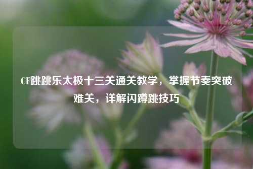 CF跳跳乐太极十三关通关教学，掌握节奏突破难关，详解闪蹲跳技巧
