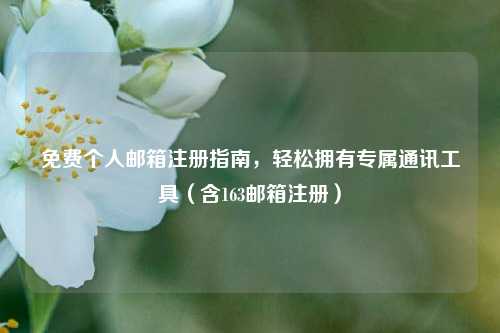 免费个人邮箱注册指南，轻松拥有专属通讯工具（含163邮箱注册）