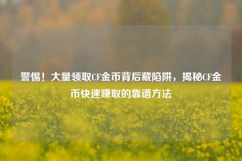 警惕！大量领取CF金币背后藏陷阱，揭秘CF金币快速赚取的靠谱方法