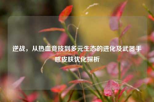 逆战，从热血竞技到多元生态的进化及武器手感皮肤优化探析