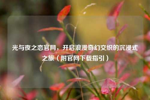 光与夜之恋官网，开启浪漫奇幻交织的沉浸式之旅（附官网下载指引）