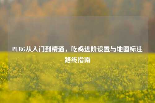 PUBG从入门到精通，吃鸡进阶设置与地图标注路线指南