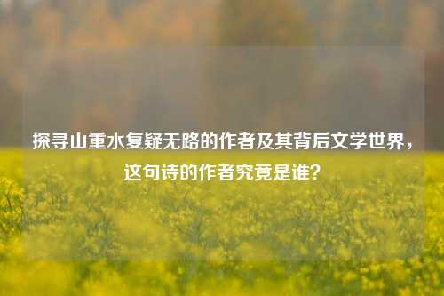 探寻山重水复疑无路的作者及其背后文学世界，这句诗的作者究竟是谁？