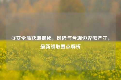CF安全盾获取揭秘，风险与合规边界需严守，最新领取要点解析