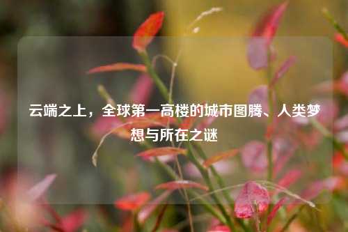 云端之上，全球第一高楼的城市图腾、人类梦想与所在之谜