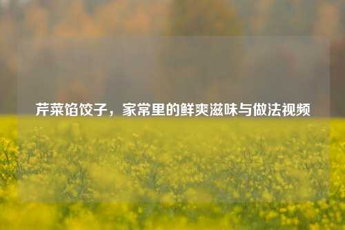 芹菜馅饺子，家常里的鲜爽滋味与做法视频