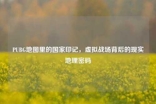 PUBG地图里的国家印记，虚拟战场背后的现实地理密码