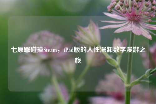 七原罪碰撞Steam，iPad版的人性深渊数字漫游之旅