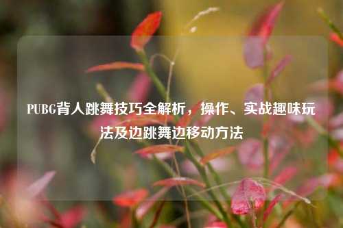 PUBG背人跳舞技巧全解析，操作、实战趣味玩法及边跳舞边移动方法