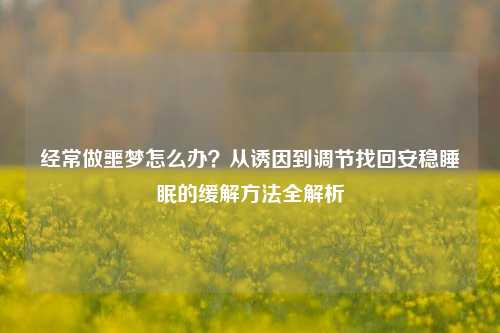 经常做噩梦怎么办？从诱因到调节找回安稳睡眠的缓解方法全解析