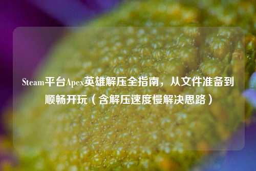 Steam平台Apex英雄解压全指南,从文件准备到顺畅开玩(含解压速度慢解决思路)